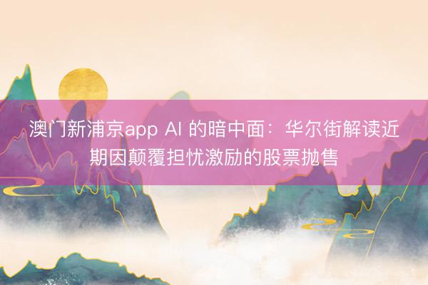 澳門新浦京app AI 的暗中面：華爾街解讀近期因顛覆擔(dān)憂激勵(lì)的股票拋售