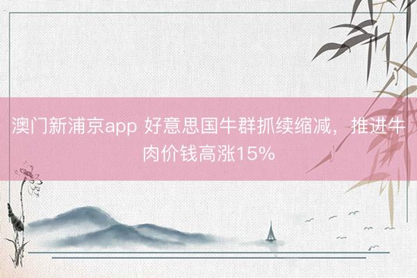 澳門新浦京app 好意思國牛群抓續縮減，推進牛肉價錢高漲15%