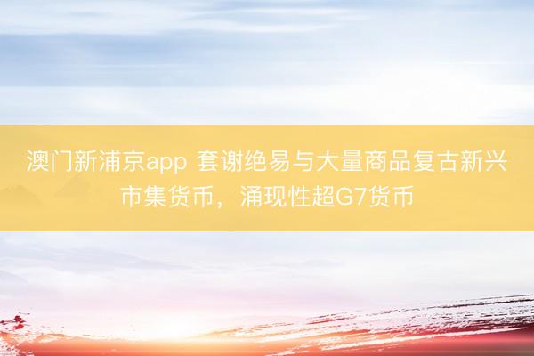 澳門新浦京app 套謝絕易與大量商品復(fù)古新興市集貨幣，涌現(xiàn)性超G7貨幣