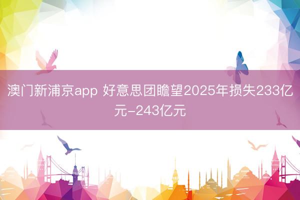 澳門新浦京app 好意思團(tuán)瞻望2025年損失233億元-243億元