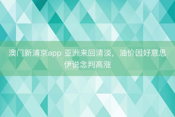 澳門新浦京app 亞洲來回清淡，油價因好意思伊說念判高漲