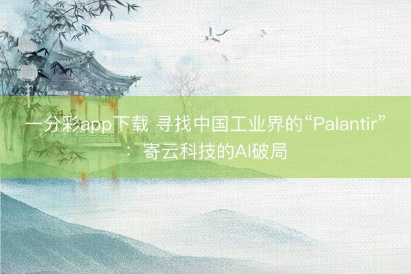 一分彩app下載 尋找中國(guó)工業(yè)界的“Palantir”：寄云科技的AI破局