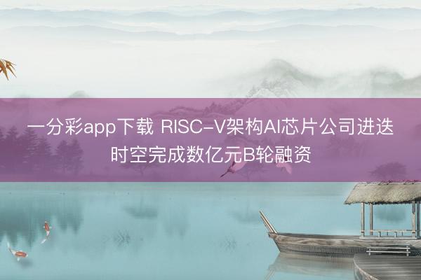 一分彩app下載 RISC-V架構(gòu)AI芯片公司進(jìn)迭時空完成數(shù)億元B輪融資