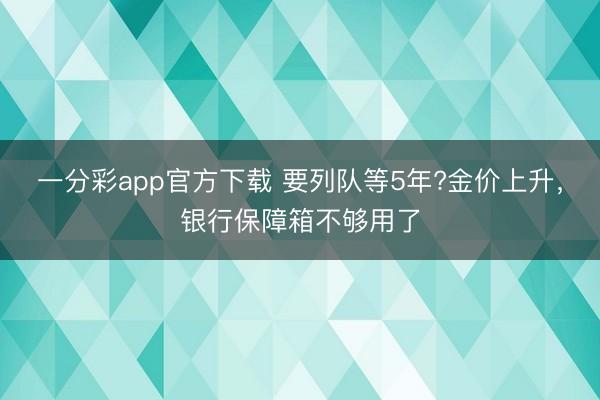 一分彩app官方下載 要列隊等5年?金價上升，銀行保障箱不夠用了