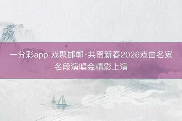 一分彩app 戲聚邯鄲·共賀新春2026戲曲名家名段演唱會(huì)精彩上演