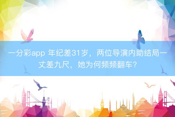 一分彩app 年紀(jì)差31歲，兩位導(dǎo)演內(nèi)助結(jié)局一丈差九尺，她為何頻頻翻車?