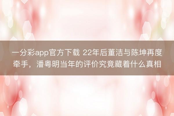 一分彩app官方下載 22年后董潔與陳坤再度牽手，潘粵明當(dāng)年的評價究竟藏著什么真相