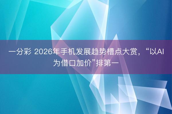 一分彩 2026年手機發展趨勢槽點大賞，“以AI為借口加價”排第一