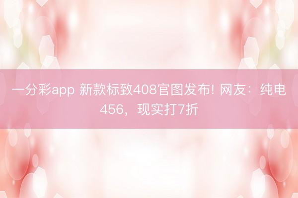 一分彩app 新款標(biāo)致408官圖發(fā)布! 網(wǎng)友：純電456，現(xiàn)實(shí)打7折