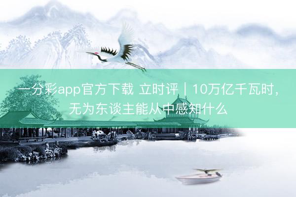 一分彩app官方下載 立時評｜10萬億千瓦時，無為東談主能從中感知什么