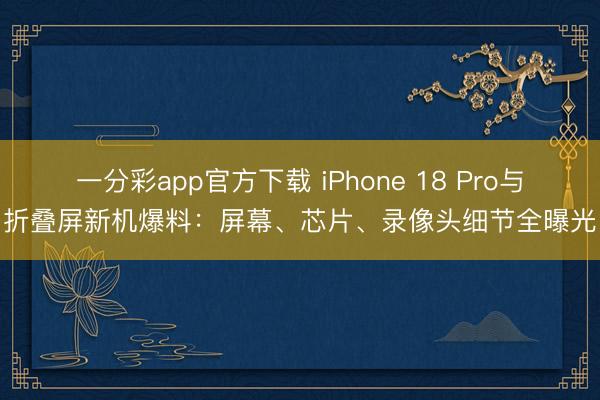 一分彩app官方下載 iPhone 18 Pro與折疊屏新機爆料：屏幕、芯片、錄像頭細節全曝光