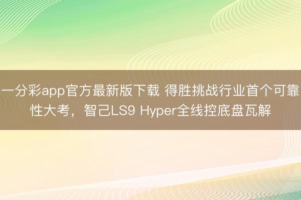 一分彩app官方最新版下載 得勝挑戰行業首個可靠性大考，智己LS9 Hyper全線控底盤瓦解