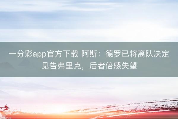 一分彩app官方下載 阿斯：德羅已將離隊決定見告弗里克，后者倍感失望