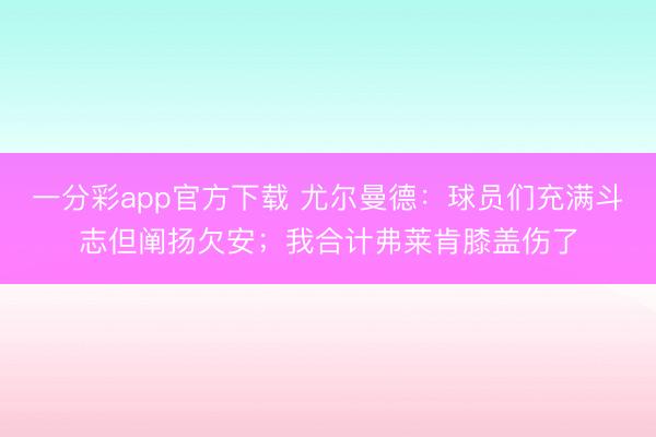 一分彩app官方下載 尤爾曼德：球員們充滿斗志但闡揚欠安；我合計弗萊肯膝蓋傷了