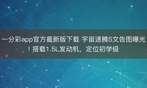 一分彩app官方最新版下載 宇宙速騰S文告圖曝光! 搭載1.5L發動機，定位初學級