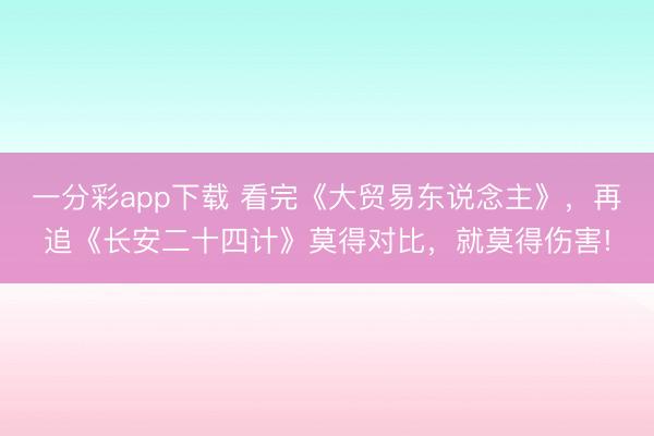 一分彩app下載 看完《大貿易東說念主》，再追《長安二十四計》莫得對比，就莫得傷害!