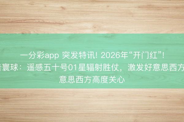 一分彩app 突發特訊! 2026年“開門紅”! 中國布告寰球:遙感五十號01星輻射勝仗,激發好意思西方高度關心
