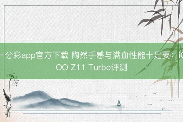 一分彩app官方下載 陶然手感與滿血性能十足要:iQOO Z11 Turbo評測