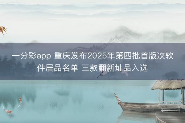 一分彩app 重慶發(fā)布2025年第四批首版次軟件居品名單 三款翻新址品入選