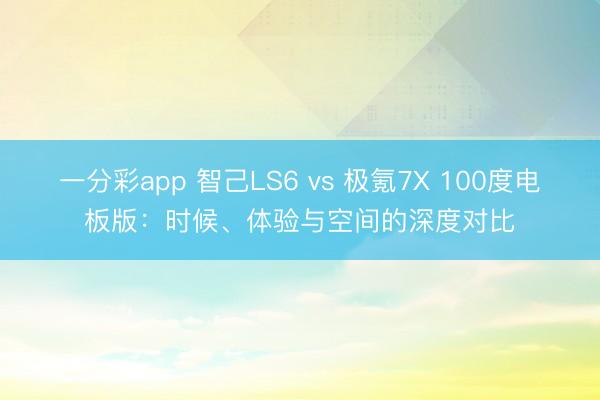 一分彩app 智己LS6 vs 極氪7X 100度電板版:時候、體驗與空間的深度對比