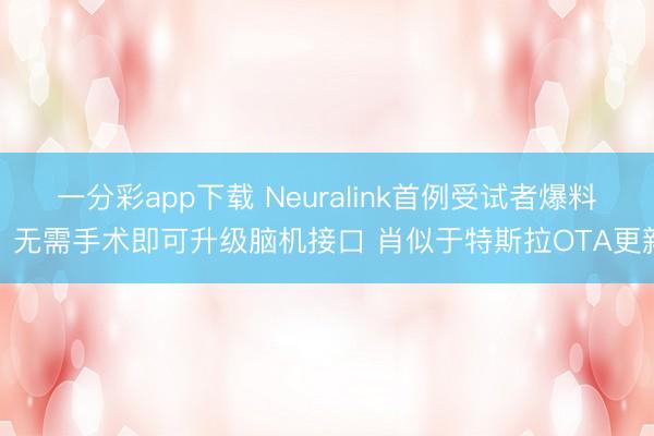 一分彩app下載 Neuralink首例受試者爆料:無需手術即可升級腦機接口 肖似于特斯拉OTA更新