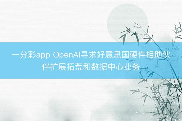 一分彩app OpenAI尋求好意思國硬件相助伙伴擴展拓荒和數據中心業務
