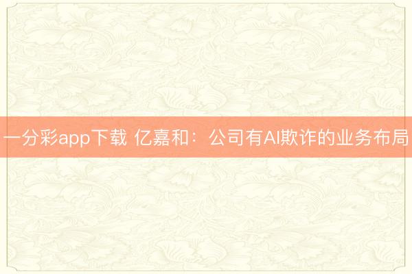 一分彩app下載 億嘉和:公司有AI欺詐的業務布局