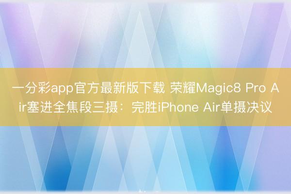 一分彩app官方最新版下載 榮耀Magic8 Pro Air塞進(jìn)全焦段三攝:完勝iPhone Air單攝決議