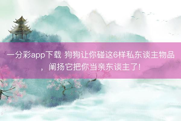 一分彩app下載 狗狗讓你碰這6樣私東談主物品，闡揚它把你當親東談主了!