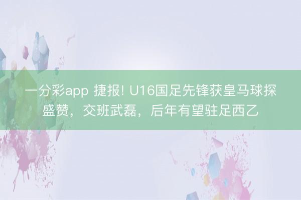 一分彩app 捷報(bào)! U16國(guó)足先鋒獲皇馬球探盛贊,交班武磊,后年有望駐足西乙
