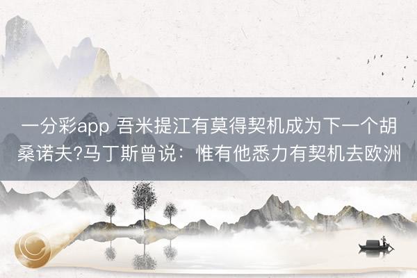 一分彩app 吾米提江有莫得契機成為下一個胡桑諾夫?馬丁斯曾說:惟有他悉力有契機去歐洲