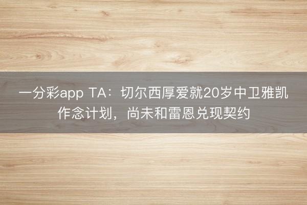 一分彩app TA:切爾西厚愛就20歲中衛雅凱作念計劃,尚未和雷恩兌現契約