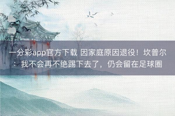一分彩app官方下載 因家庭原因退役!坎普爾:我不會再不絕踢下去了,仍會留在足球圈