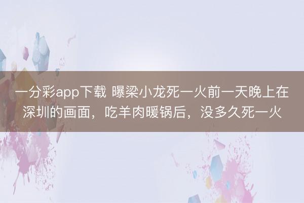 一分彩app下載 曝梁小龍死一火前一天晚上在深圳的畫面,吃羊肉暖鍋后,沒多久死一火