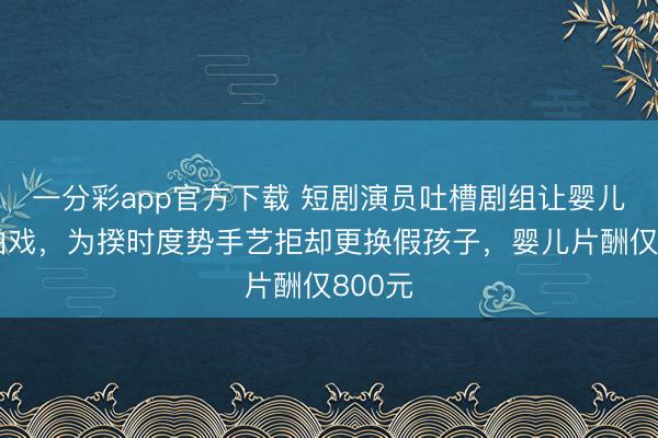 一分彩app官方下載 短劇演員吐槽劇組讓嬰兒淋雨拍戲，為揆時度勢手藝拒卻更換假孩子，嬰兒片酬僅800元