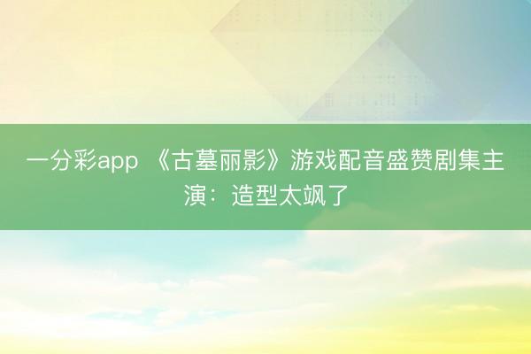 一分彩app 《古墓麗影》游戲配音盛贊劇集主演：造型太颯了