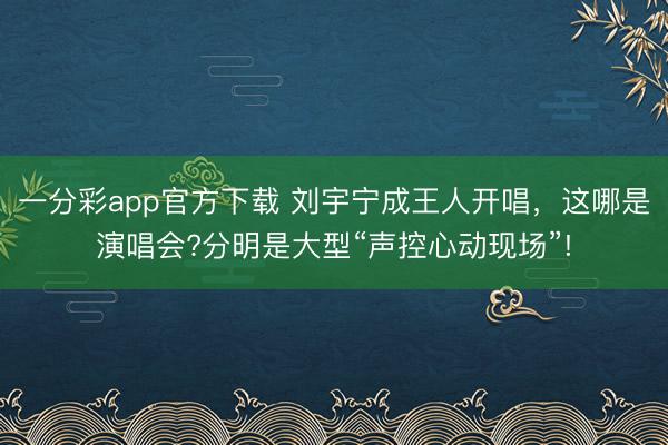 一分彩app官方下載 劉宇寧成王人開(kāi)唱，這哪是演唱會(huì)?分明是大型“聲控心動(dòng)現(xiàn)場(chǎng)”!