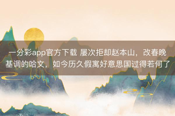 一分彩app官方下載 屢次拒卻趙本山,改春晚基調(diào)的哈文,如今歷久假寓好意思國過得若何了