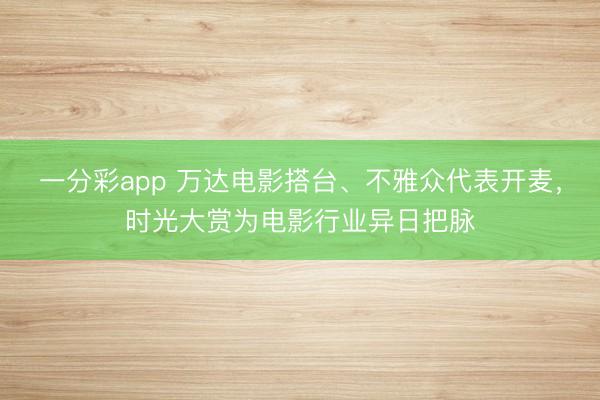一分彩app 萬達電影搭臺、不雅眾代表開麥，時光大賞為電影行業異日把脈