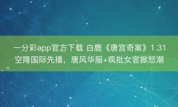一分彩app官方下載 白鹿《唐宮奇案》1.31空降國際先播,唐風華服+瘋批女官掀怒潮