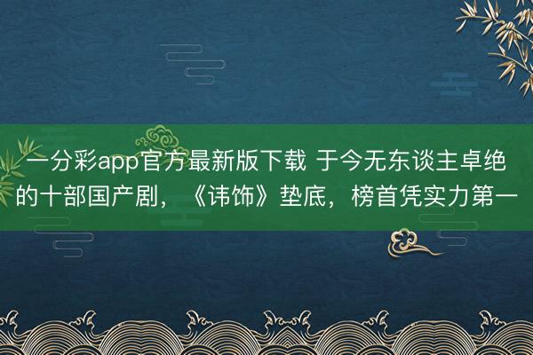 一分彩app官方最新版下載 于今無東談主卓絕的十部國產劇,《諱飾》墊底,榜首憑實力第一