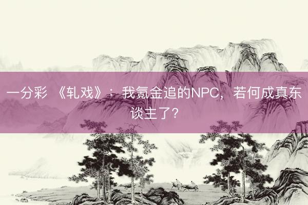 一分彩 《軋戲》:我氪金追的NPC,若何成真東談主了?