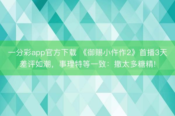 一分彩app官方下載 《御賜小仵作2》首播3天差評如潮，事理特等一致：撒太多糖精!