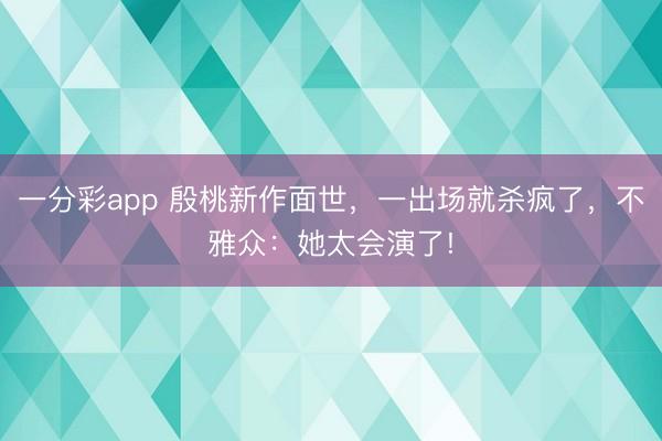 一分彩app 殷桃新作面世，一出場就殺瘋了，不雅眾：她太會演了!
