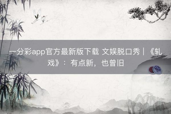 一分彩app官方最新版下載 文娛脫口秀 | 《軋戲》：有點(diǎn)新，也曾舊