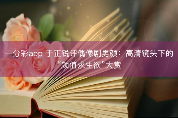 一分彩app 于正銳評偶像劇男顏:高清鏡頭下的“顏值求生欲”大賞