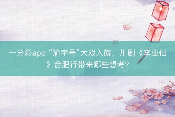 一分彩app “渝字號”大戲入皖，川劇《李亞仙》合肥行帶來哪些想考?