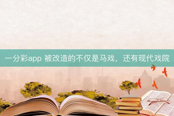 一分彩app 被改造的不僅是馬戲，還有現代戲院