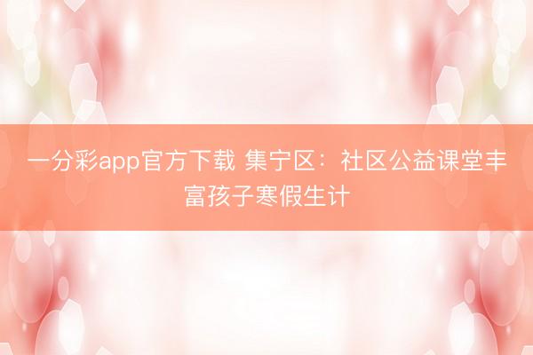 一分彩app官方下載 集寧區:社區公益課堂豐富孩子寒假生計