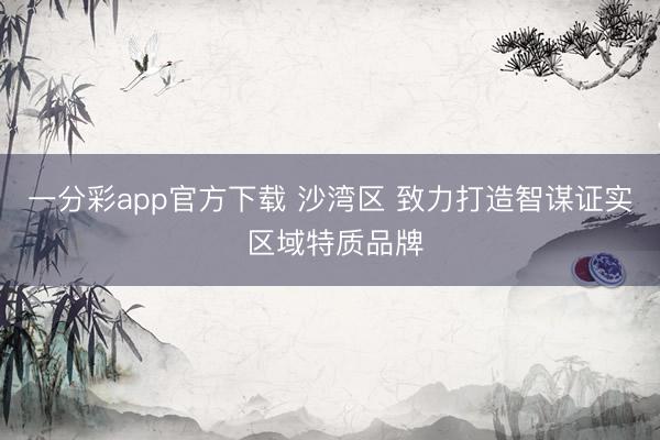 一分彩app官方下載 沙灣區(qū) 致力打造智謀證實 區(qū)域特質(zhì)品牌